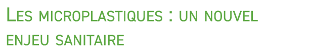 Les microplastiques : un nouvel enjeu sanitaire